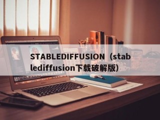STABLEDIFFUSION（stablediffusion下载破解版）