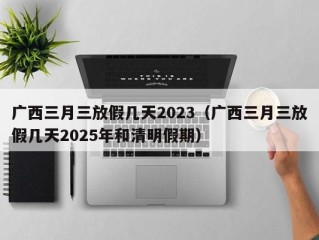 广西三月三放假几天2023（广西三月三放假几天2025年和清明假期）