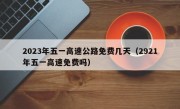 2023年五一高速公路免费几天（2921年五一高速免费吗）