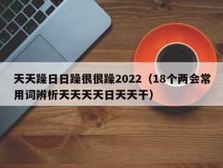 天天躁日日躁很很躁2022（18个两会常用词辨析天天天天日天天干）