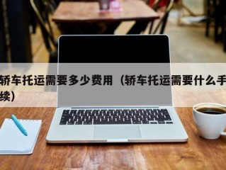 轿车托运需要多少费用（轿车托运需要什么手续）