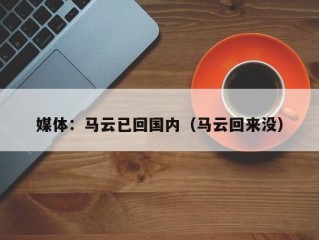 媒体：马云已回国内（马云回来没）