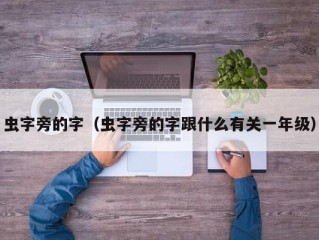 虫字旁的字（虫字旁的字跟什么有关一年级）