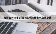 洗牙齿一次多少钱（昆明洗牙齿一次多少钱）