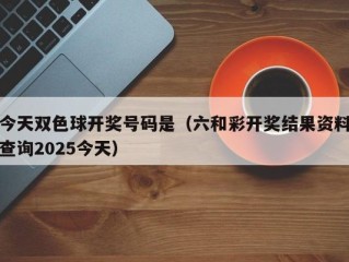 今天双色球开奖号码是（六和彩开奖结果资料查询2025今天）