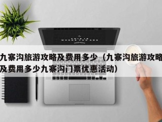 九寨沟旅游攻略及费用多少（九寨沟旅游攻略及费用多少九寨沟门票优惠活动）