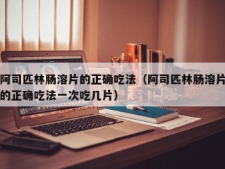 阿司匹林肠溶片的正确吃法（阿司匹林肠溶片的正确吃法一次吃几片）