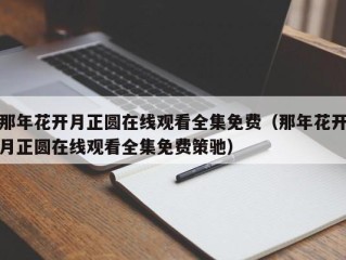 那年花开月正圆在线观看全集免费（那年花开月正圆在线观看全集免费策驰）