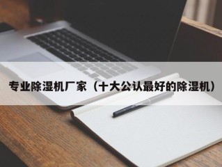 专业除湿机厂家（十大公认最好的除湿机）