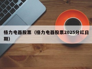 格力电器股票（格力电器股票2025分红日期）