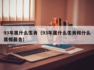 93年属什么生肖（93年属什么生肖和什么属相最合）