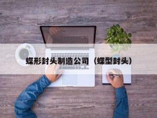 蝶形封头制造公司（蝶型封头）