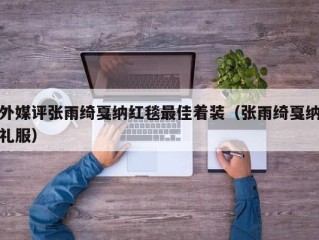 外媒评张雨绮戛纳红毯最佳着装（张雨绮戛纳礼服）