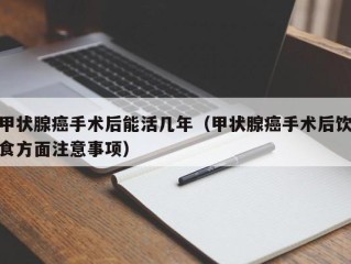 甲状腺癌手术后能活几年（甲状腺癌手术后饮食方面注意事项）