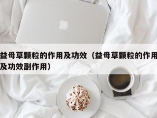 益母草颗粒的作用及功效（益母草颗粒的作用及功效副作用）