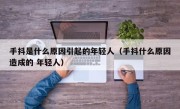 手抖是什么原因引起的年轻人（手抖什么原因造成的 年轻人）