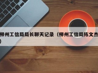 柳州工信局局长聊天记录（柳州工信局陈文杰）