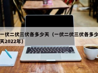 一伏二伏三伏各多少天（一伏二伏三伏各多少天2022年）