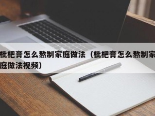 枇杷膏怎么熬制家庭做法（枇杷膏怎么熬制家庭做法视频）