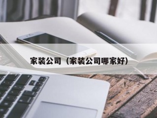 家装公司（家装公司哪家好）