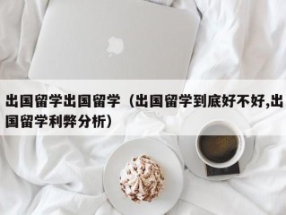出国留学出国留学（出国留学到底好不好,出国留学利弊分析）