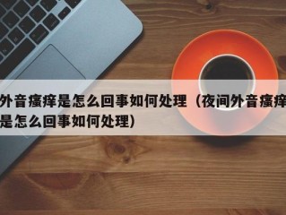 外音瘙痒是怎么回事如何处理（夜间外音瘙痒是怎么回事如何处理）