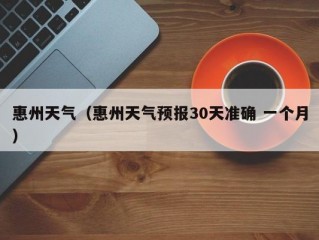 惠州天气（惠州天气预报30天准确 一个月）