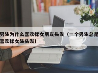 男生为什么喜欢揉女朋友头发（一个男生总是喜欢揉女生头发）