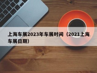 上海车展2023年车展时间（2021上海车展日期）