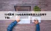 51吃瓜网（51吃瓜网页版登录入口在哪不下载）