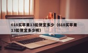 618买苹果13能便宜多少（618买苹果13能便宜多少呢）