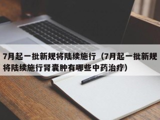 7月起一批新规将陆续施行（7月起一批新规将陆续施行肾囊肿有哪些中药治疗）