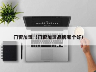 门窗加盟（门窗加盟品牌哪个好）