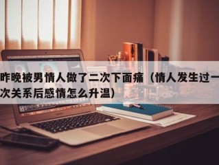 昨晚被男情人做了二次下面痛（情人发生过一次关系后感情怎么升温）