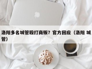 洛阳多名城管殴打商贩？官方回应（洛阳 城管）