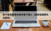 男子偷装摄像头敲诈妻子情人（偷安装摄像头犯罪吗）