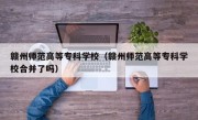 赣州师范高等专科学校（赣州师范高等专科学校合并了吗）