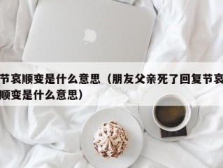 节哀顺变是什么意思（朋友父亲死了回复节哀顺变是什么意思）