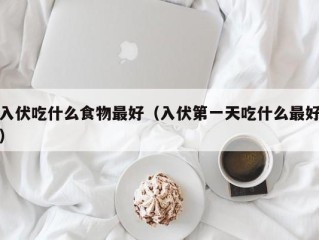 入伏吃什么食物最好（入伏第一天吃什么最好）