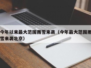 今年以来最大范围雨雪来袭（今年最大范围雨雪来袭北京）
