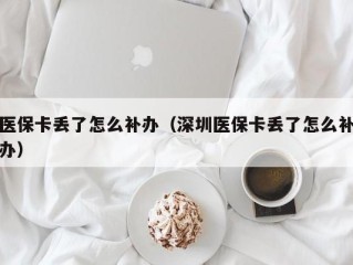 医保卡丢了怎么补办（深圳医保卡丢了怎么补办）