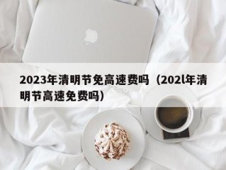 2023年清明节免高速费吗（202l年清明节高速免费吗）