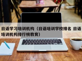 日语学习培训机构（日语培训学校排名 日语培训机构排行榜教育）