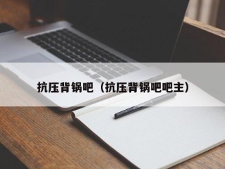 抗压背锅吧（抗压背锅吧吧主）