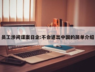 员工涉间谍案日企:不会退出中国的简单介绍