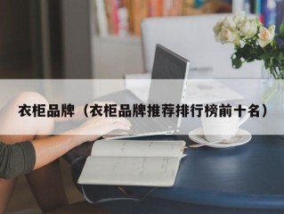 衣柜品牌（衣柜品牌推荐排行榜前十名）