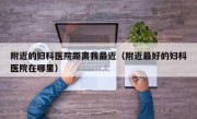附近的妇科医院距离我最近（附近最好的妇科医院在哪里）