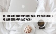 幽门螺旋杆菌最好的治疗方法（中医调理幽门螺旋杆菌最好的治疗方法）
