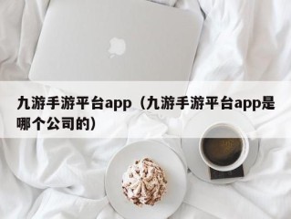 九游手游平台app（九游手游平台app是哪个公司的）
