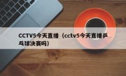 CCTV5今天直播（cctv5今天直播乒乓球决赛吗）